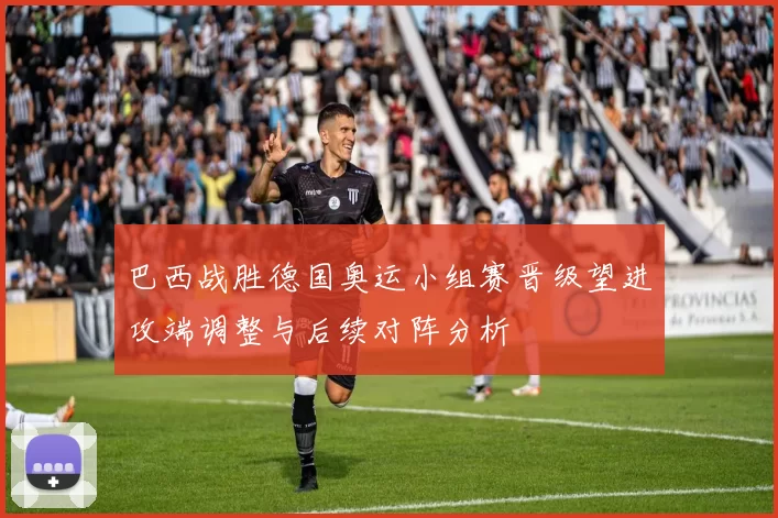 巴西战胜德国奥运小组赛晋级望进攻端调整与后续对阵分析