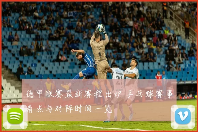 德甲联赛最新赛程出炉 乒乓球赛事看点与对阵时间一览