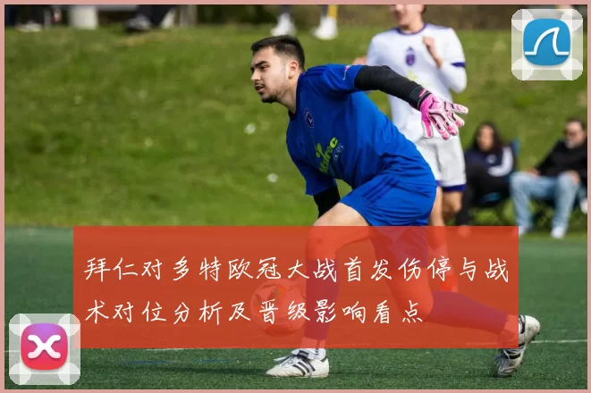 拜仁对多特欧冠大战首发伤停与战术对位分析及晋级影响看点