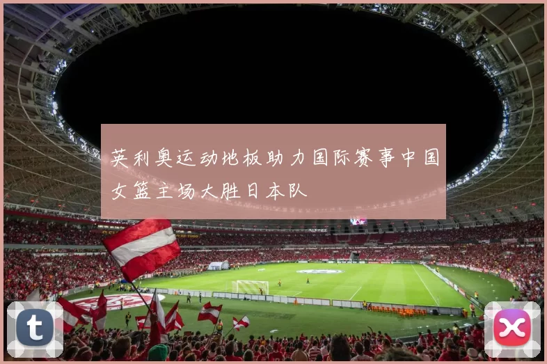 英利奥运动地板助力国际赛事中国女篮主场大胜日本队