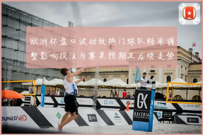 欧洲杯盘口波动致热门球队赔率调整影响投注与赛果预期及后续走势分析