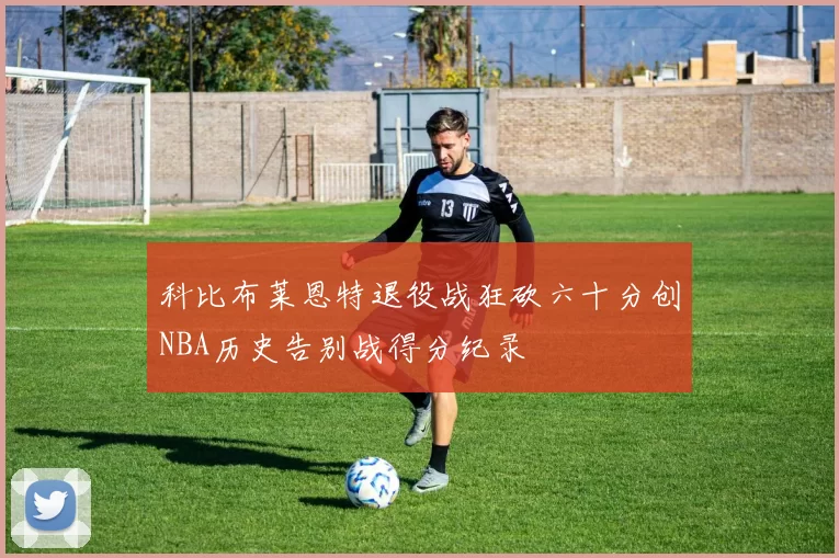 科比布莱恩特退役战狂砍六十分创NBA历史告别战得分纪录