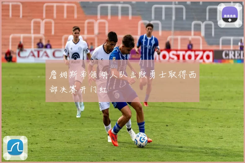 詹姆斯率领湖人队击败勇士取得西部决赛开门红