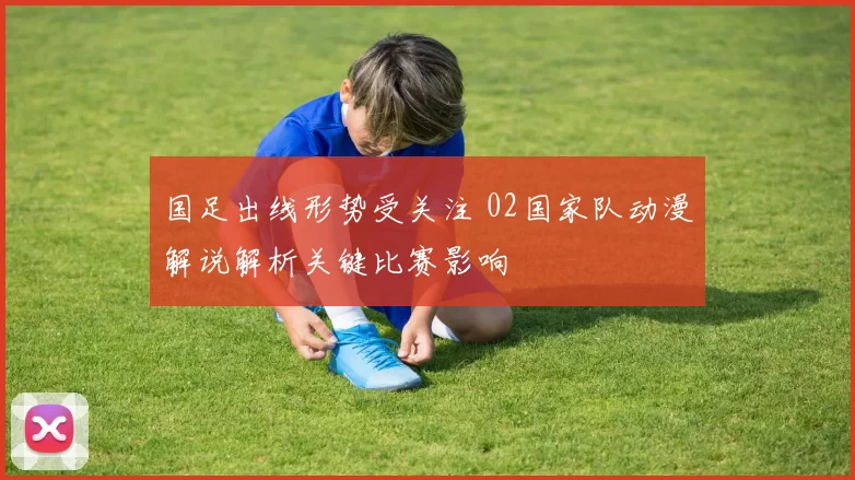 国足出线形势受关注 02国家队动漫解说解析关键比赛影响