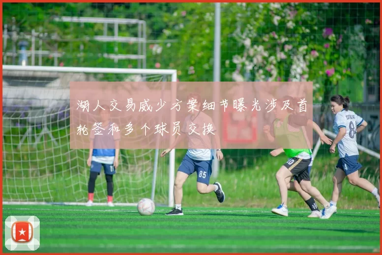 湖人交易威少方案细节曝光涉及首轮签和多个球员交换