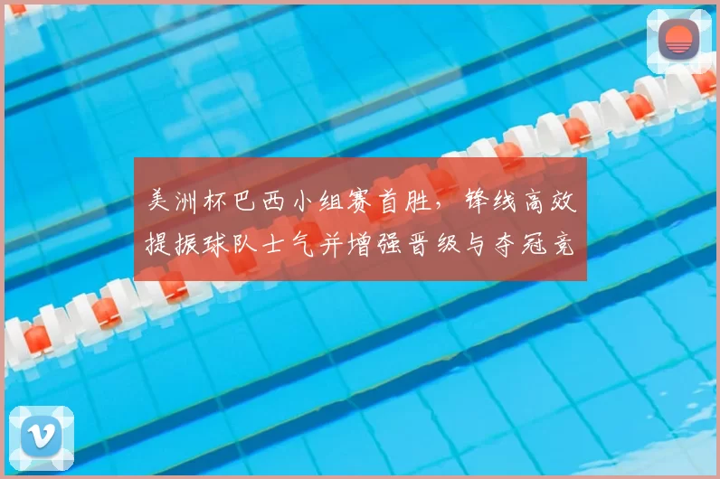 美洲杯巴西小组赛首胜,锋线高效提振球队士气并增强晋级与夺冠竞争力