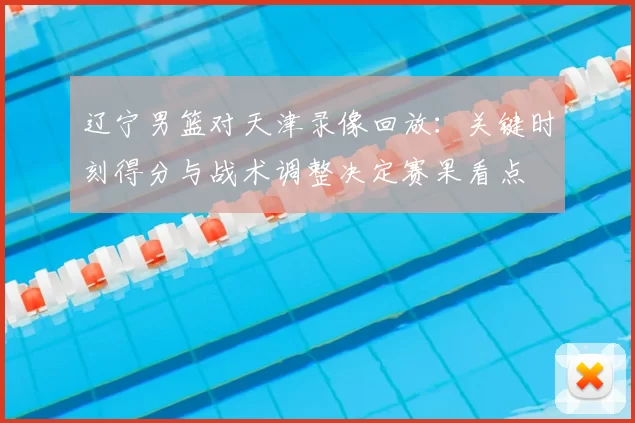 辽宁男篮对天津录像回放：关键时刻得分与战术调整决定赛果看点