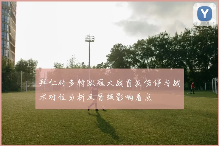 拜仁对多特欧冠大战首发伤停与战术对位分析及晋级影响看点