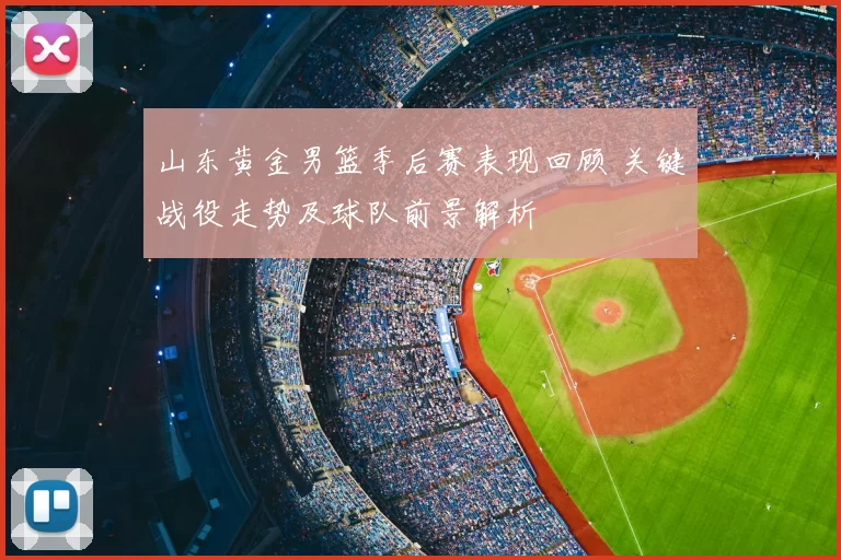 山东黄金男篮季后赛表现回顾 关键战役走势及球队前景解析