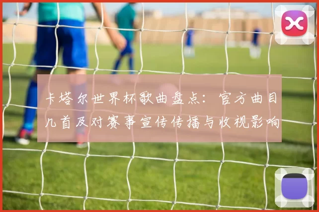 卡塔尔世界杯歌曲盘点：官方曲目几首及对赛事宣传传播与收视影响