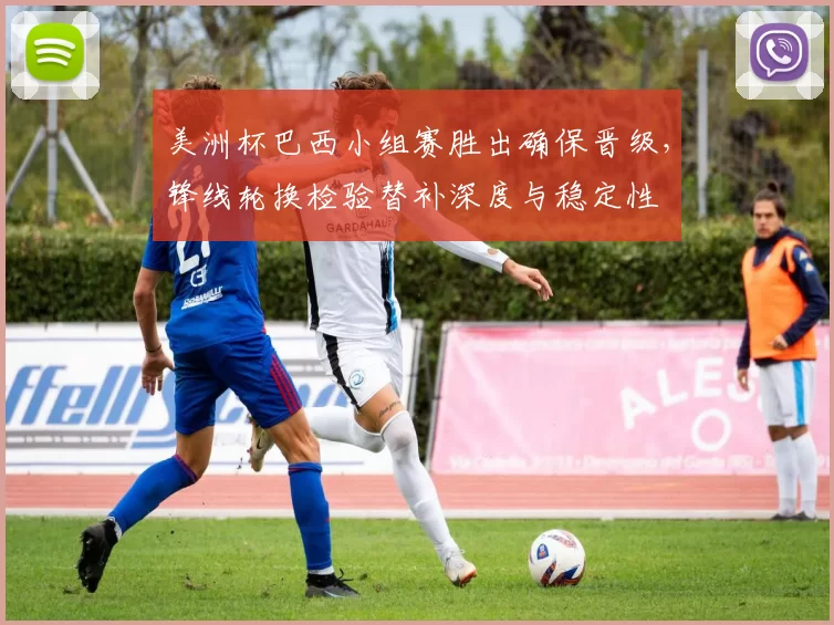 美洲杯巴西小组赛胜出确保晋级，锋线轮换检验替补深度与稳定性